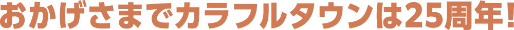 おかげさまでカラフルタウンは25周年！