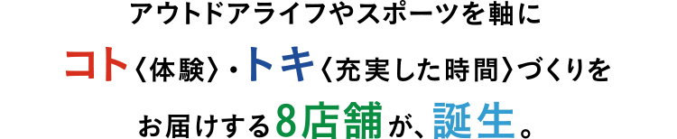 アウトドアライフやスポーツを軸に、コト〈体験〉・トキ〈充実した時間〉づくりをお届けする8店舗が、誕生。