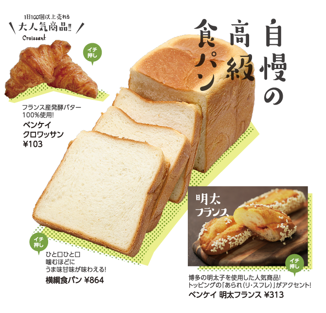 自慢の高級食パン：ひと口ひと口噛むほどにうま味甘味が味わえる！横綱食パン￥864 ／ 1日100個以上売れる大人気商品！！：フランス産発酵バター100％使用！ベンケイクロワッサン ￥103 ／ 明太フランス：博多の明太子を使用した人気商品！トッピングの「あられ（リ・スフレ）」がアクセント！ベンケイ 明太フランス ￥313