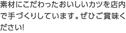 素材にこだわったおいしいカツを店内で手づくりしています。ぜひご賞味ください！