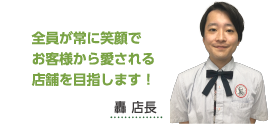 全員が常に笑顔でお客様から愛される店舗を目指します！轟 店長